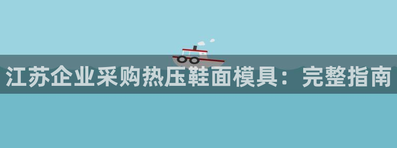 emc易倍官方平：江苏企业采购热压鞋面模具：完整指南