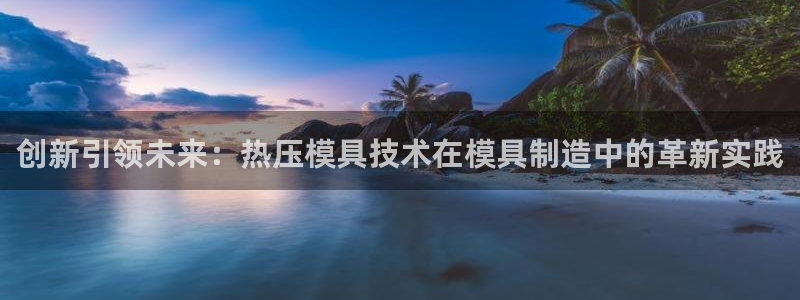 易倍网页版登录：创新引领未来：热压模具技术在模具制造中的