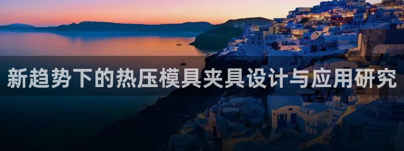 易倍申效果怎么样：新趋势下的热压模具夹具设计与应用研究