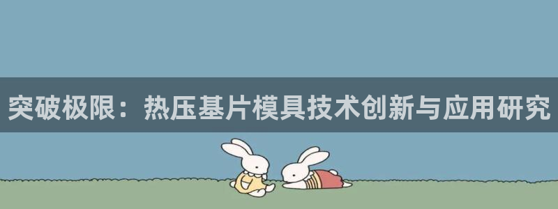 emc易倍官网登录首页：突破极限：热压基片模具技术创新与