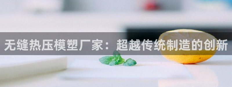 emc易倍首页：无缝热压模塑厂家：超越传统制造的创新
