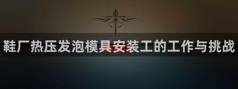 易倍申上市时间：鞋厂热压发泡模具安装工的工作与挑战