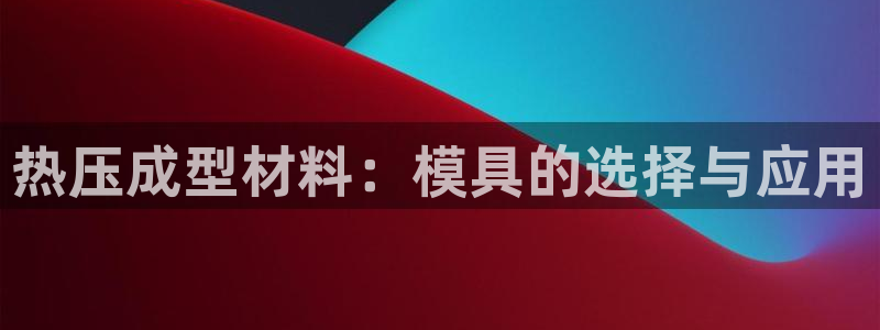 易倍电竞,有球必应：热压成型材料：模具的选择与应用