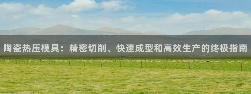 易倍纤能减肥吗：陶瓷热压模具：精密切削、快速成型和高效生