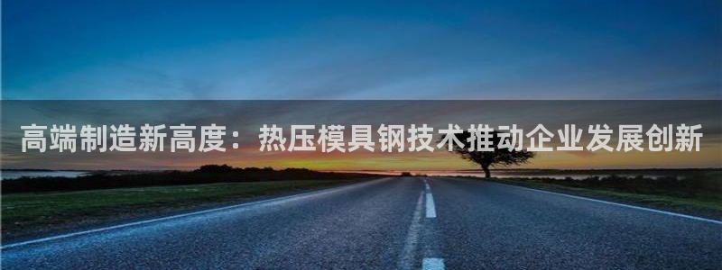 易倍下载：高端制造新高度：热压模具钢技术推动企业发展创新