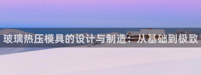 易倍英语官方网站登录:玻璃热压模具的设计与制造:从基础到