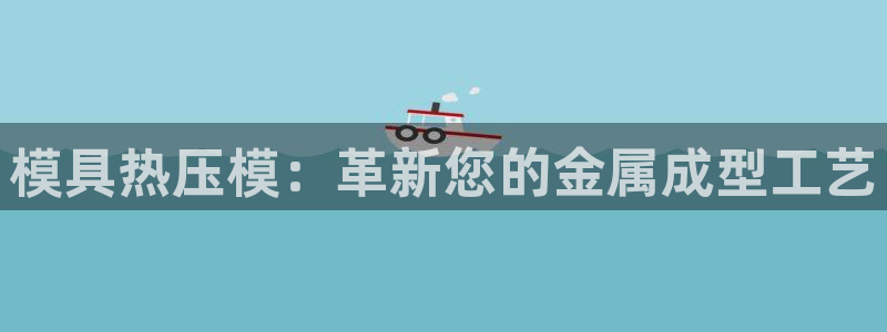 易倍下载：模具热压模：革新您的金属成型工艺