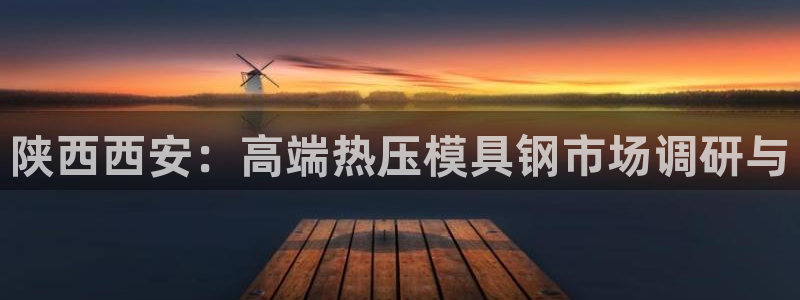 emc易倍是黑台子吗：陕西西安：高端热压模具钢市场调研与